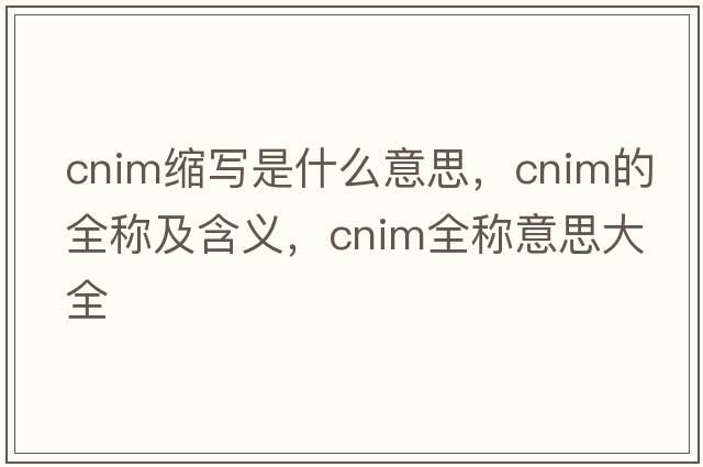 cnim縮寫(xiě)是什么意思，cnim的全稱(chēng)及含義，cnim全稱(chēng)意思大全