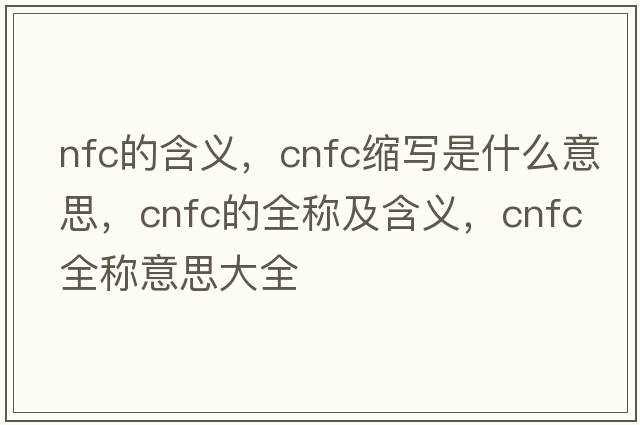 nfc的含義，cnfc縮寫(xiě)是什么意思，cnfc的全稱(chēng)及含義，cnfc全稱(chēng)意思大全
