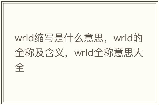 wrld縮寫(xiě)是什么意思，wrld的全稱(chēng)及含義，wrld全稱(chēng)意思大全