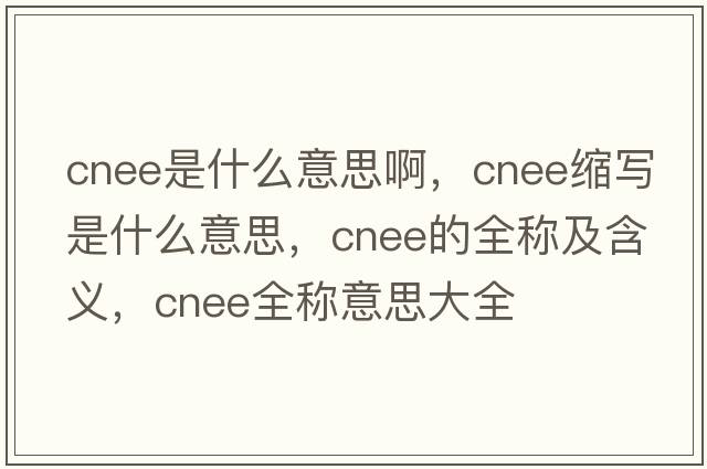 cnee是什么意思啊，cnee縮寫(xiě)是什么意思，cnee的全稱(chēng)及含義，cnee全稱(chēng)意思大全