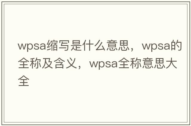 wpsa縮寫(xiě)是什么意思，wpsa的全稱(chēng)及含義，wpsa全稱(chēng)意思大全