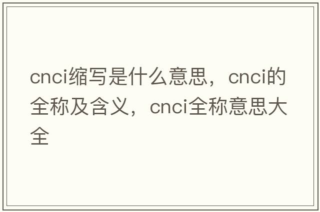 cnci縮寫(xiě)是什么意思，cnci的全稱(chēng)及含義，cnci全稱(chēng)意思大全