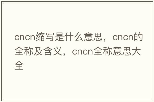 cncn縮寫(xiě)是什么意思，cncn的全稱(chēng)及含義，cncn全稱(chēng)意思大全