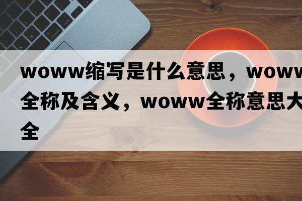 woww縮寫(xiě)是什么意思，woww的全稱(chēng)及含義，woww全稱(chēng)意思大全