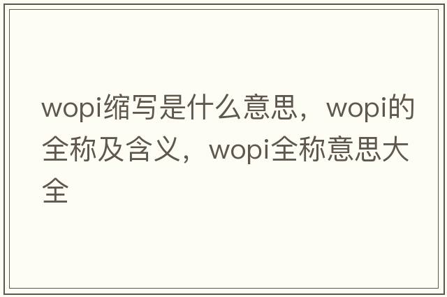 wopi縮寫(xiě)是什么意思，wopi的全稱(chēng)及含義，wopi全稱(chēng)意思大全