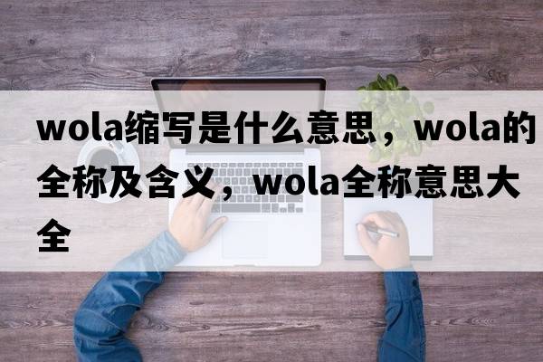 wola縮寫(xiě)是什么意思，wola的全稱(chēng)及含義，wola全稱(chēng)意思大全