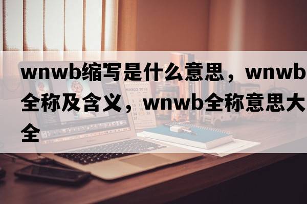 wnwb縮寫(xiě)是什么意思，wnwb的全稱(chēng)及含義，wnwb全稱(chēng)意思大全