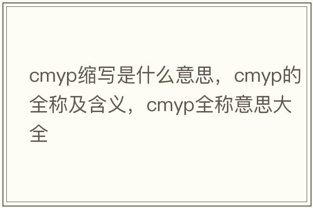 cmyp縮寫(xiě)是什么意思，cmyp的全稱(chēng)及含義，cmyp全稱(chēng)意思大全