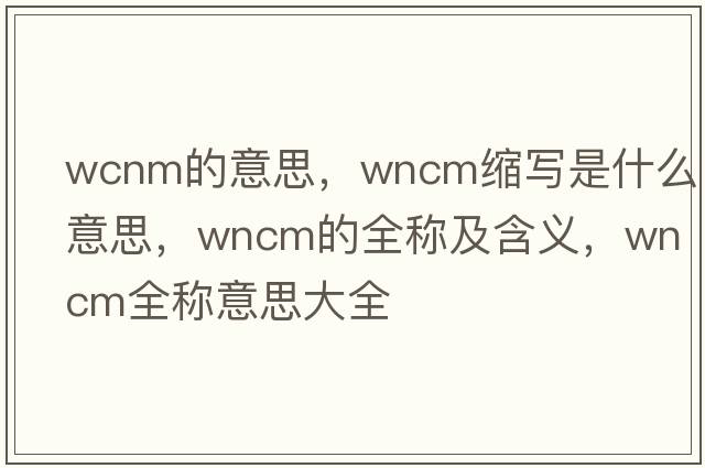 wcnm的意思，wncm縮寫(xiě)是什么意思，wncm的全稱(chēng)及含義，wncm全稱(chēng)意思大全