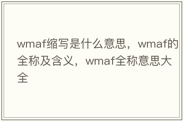 wmaf縮寫(xiě)是什么意思，wmaf的全稱(chēng)及含義，wmaf全稱(chēng)意思大全