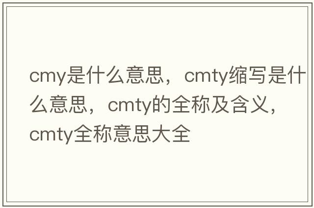 cmy是什么意思，cmty縮寫(xiě)是什么意思，cmty的全稱(chēng)及含義，cmty全稱(chēng)意思大全