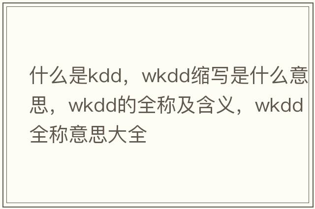 什么是kdd，wkdd縮寫(xiě)是什么意思，wkdd的全稱(chēng)及含義，wkdd全稱(chēng)意思大全