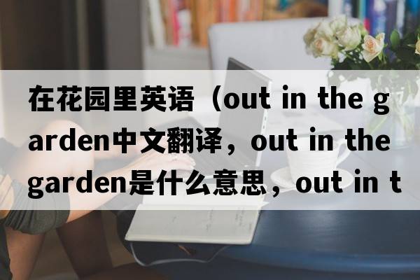 在花園里英語(yǔ)（out in the garden中文翻譯，out in the garden是什么意思，out in the garden發(fā)音、用法及例句）