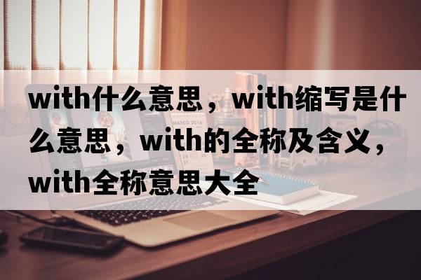 with什么意思，with縮寫(xiě)是什么意思，with的全稱(chēng)及含義，with全稱(chēng)意思大全