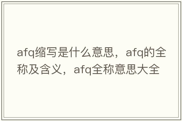afq縮寫(xiě)是什么意思，afq的全稱(chēng)及含義，afq全稱(chēng)意思大全