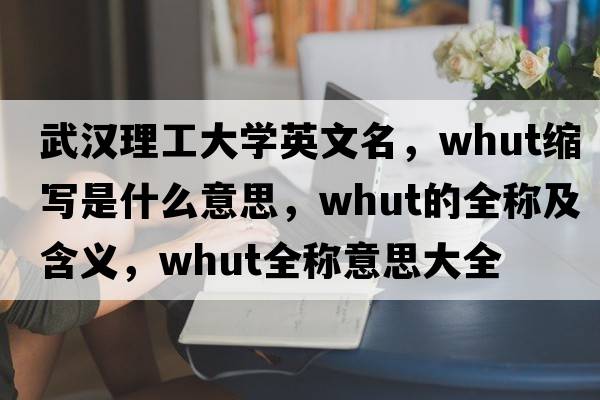 武漢理工大學(xué)英文名，whut縮寫(xiě)是什么意思，whut的全稱(chēng)及含義，whut全稱(chēng)意思大全
