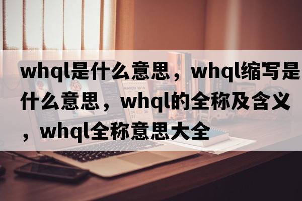 whql是什么意思，whql縮寫(xiě)是什么意思，whql的全稱(chēng)及含義，whql全稱(chēng)意思大全