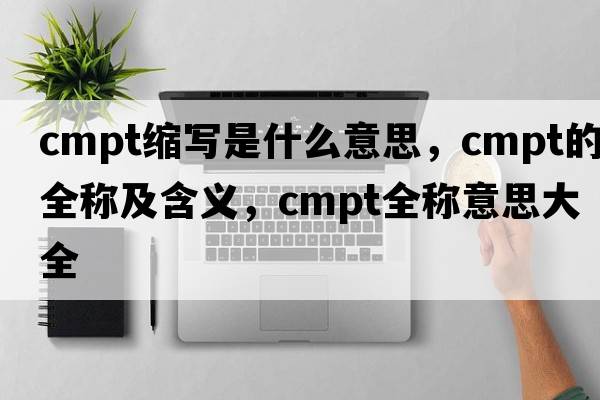 cmpt縮寫(xiě)是什么意思，cmpt的全稱(chēng)及含義，cmpt全稱(chēng)意思大全