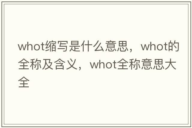 whot縮寫(xiě)是什么意思，whot的全稱(chēng)及含義，whot全稱(chēng)意思大全
