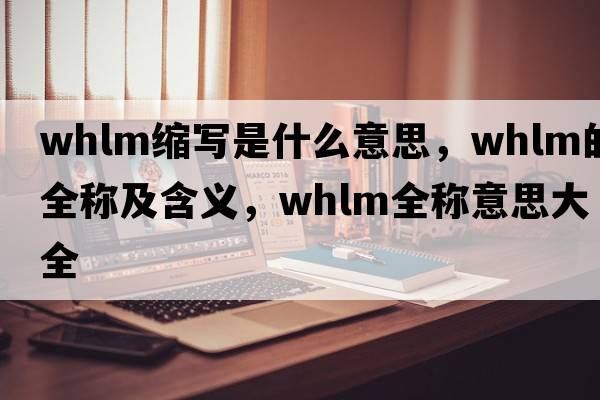 whlm縮寫(xiě)是什么意思，whlm的全稱(chēng)及含義，whlm全稱(chēng)意思大全