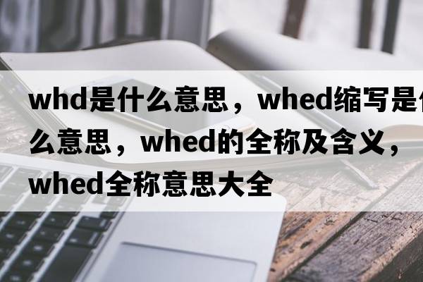 whd是什么意思，whed縮寫(xiě)是什么意思，whed的全稱(chēng)及含義，whed全稱(chēng)意思大全