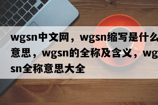 wgsn中文網(wǎng)，wgsn縮寫(xiě)是什么意思，wgsn的全稱(chēng)及含義，wgsn全稱(chēng)意思大全