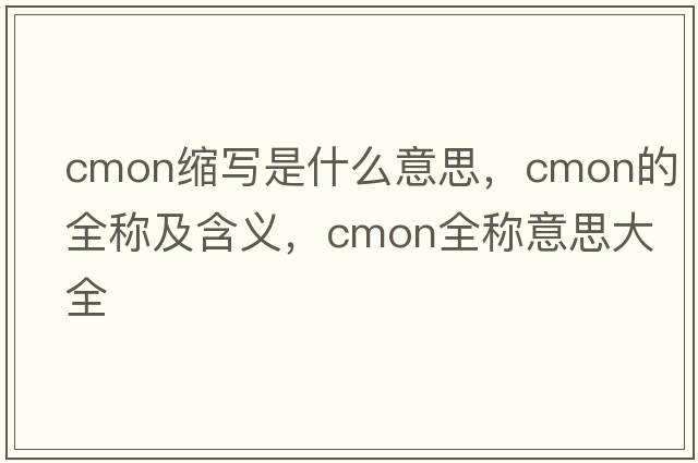 cmon縮寫(xiě)是什么意思，cmon的全稱(chēng)及含義，cmon全稱(chēng)意思大全