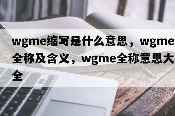 wgme縮寫(xiě)是什么意思，wgme的全稱(chēng)及含義，wgme全稱(chēng)意思大全