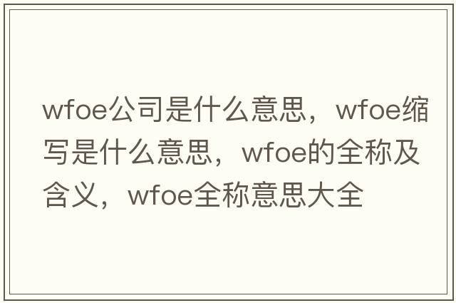 wfoe公司是什么意思，wfoe縮寫(xiě)是什么意思，wfoe的全稱(chēng)及含義，wfoe全稱(chēng)意思大全