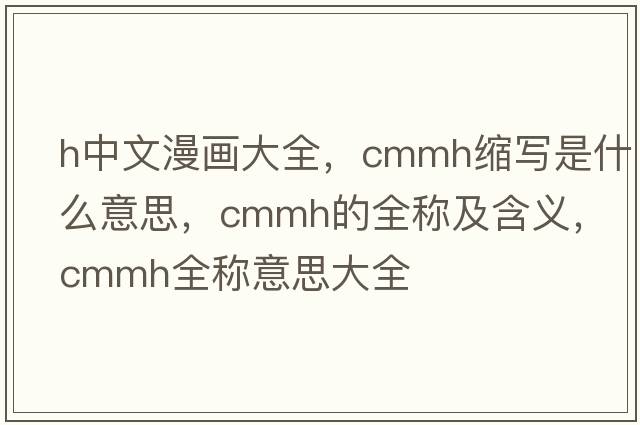 h中文漫畫(huà)大全，cmmh縮寫(xiě)是什么意思，cmmh的全稱(chēng)及含義，cmmh全稱(chēng)意思大全