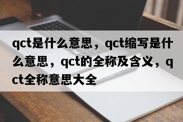 qct是什么意思，qct縮寫(xiě)是什么意思，qct的全稱(chēng)及含義，qct全稱(chēng)意思大全