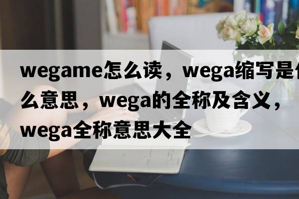 wegame怎么讀，wega縮寫(xiě)是什么意思，wega的全稱(chēng)及含義，wega全稱(chēng)意思大全