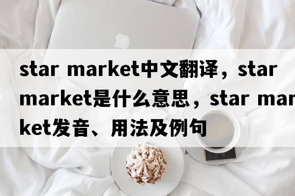 star market中文翻譯，star market是什么意思，star market發(fā)音、用法及例句