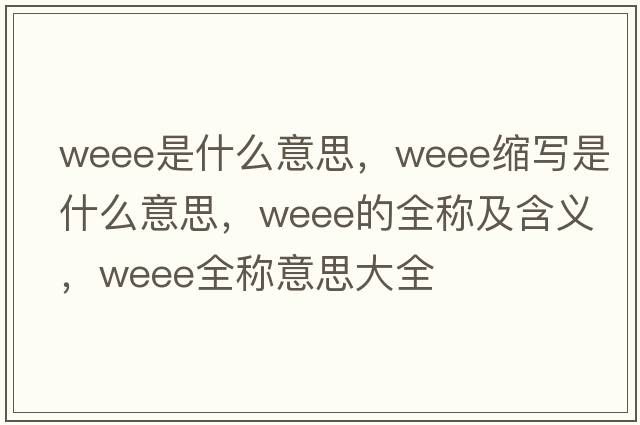 weee是什么意思，weee縮寫(xiě)是什么意思，weee的全稱(chēng)及含義，weee全稱(chēng)意思大全