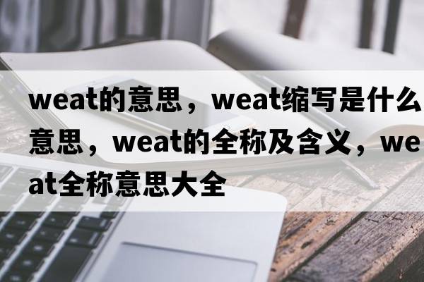 weat的意思，weat縮寫(xiě)是什么意思，weat的全稱(chēng)及含義，weat全稱(chēng)意思大全