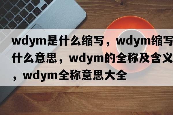 wdym是什么縮寫(xiě)，wdym縮寫(xiě)是什么意思，wdym的全稱(chēng)及含義，wdym全稱(chēng)意思大全