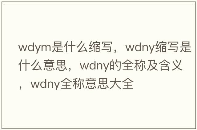 wdym是什么縮寫(xiě)，wdny縮寫(xiě)是什么意思，wdny的全稱(chēng)及含義，wdny全稱(chēng)意思大全