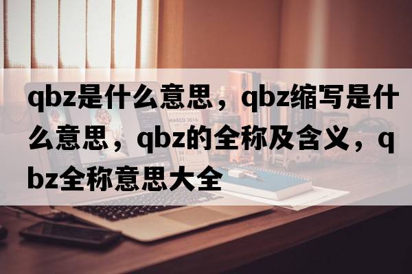 qbz是什么意思，qbz縮寫(xiě)是什么意思，qbz的全稱(chēng)及含義，qbz全稱(chēng)意思大全