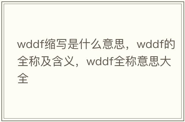 wddf縮寫(xiě)是什么意思，wddf的全稱(chēng)及含義，wddf全稱(chēng)意思大全