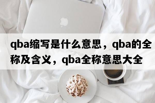 qba縮寫(xiě)是什么意思，qba的全稱(chēng)及含義，qba全稱(chēng)意思大全