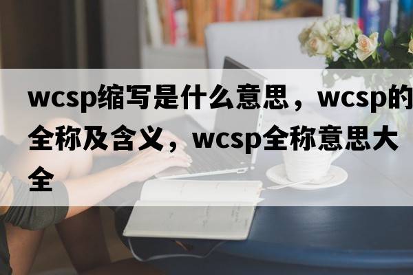 wcsp縮寫(xiě)是什么意思，wcsp的全稱(chēng)及含義，wcsp全稱(chēng)意思大全