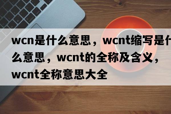 wcn是什么意思，wcnt縮寫(xiě)是什么意思，wcnt的全稱(chēng)及含義，wcnt全稱(chēng)意思大全