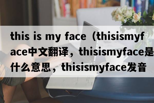 this is my face（thisismyface中文翻譯，thisismyface是什么意思，thisismyface發(fā)音、用法及例句）