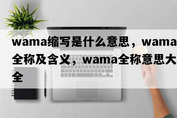 wama縮寫(xiě)是什么意思，wama的全稱(chēng)及含義，wama全稱(chēng)意思大全