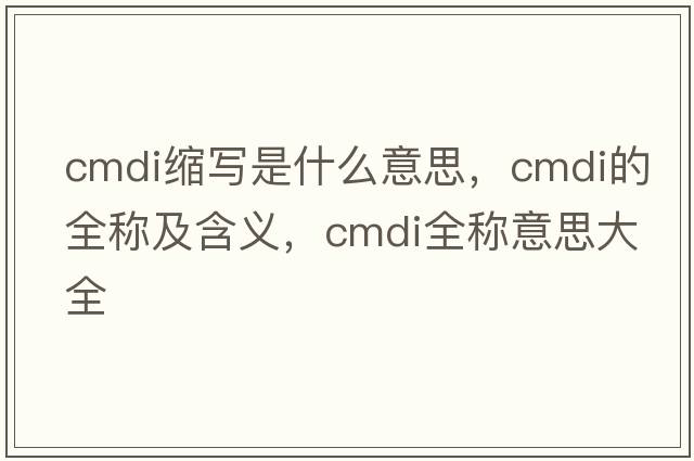 cmdi縮寫(xiě)是什么意思，cmdi的全稱(chēng)及含義，cmdi全稱(chēng)意思大全