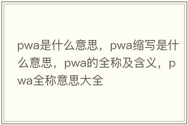 pwa是什么意思，pwa縮寫(xiě)是什么意思，pwa的全稱(chēng)及含義，pwa全稱(chēng)意思大全