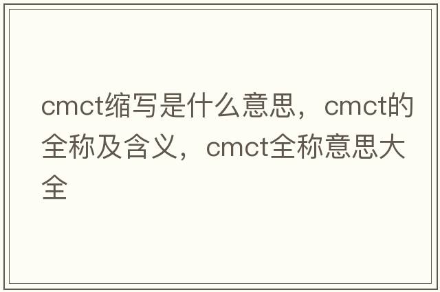 cmct縮寫(xiě)是什么意思，cmct的全稱(chēng)及含義，cmct全稱(chēng)意思大全