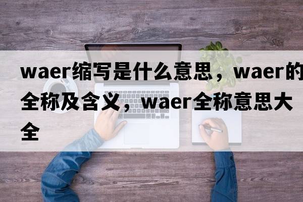 waer縮寫(xiě)是什么意思，waer的全稱(chēng)及含義，waer全稱(chēng)意思大全