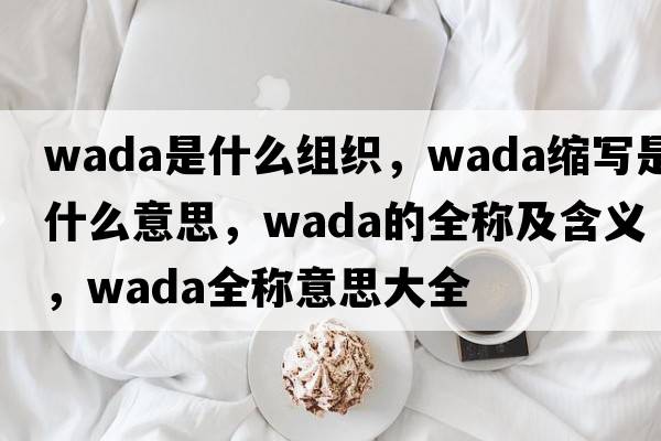 wada是什么組織，wada縮寫(xiě)是什么意思，wada的全稱(chēng)及含義，wada全稱(chēng)意思大全