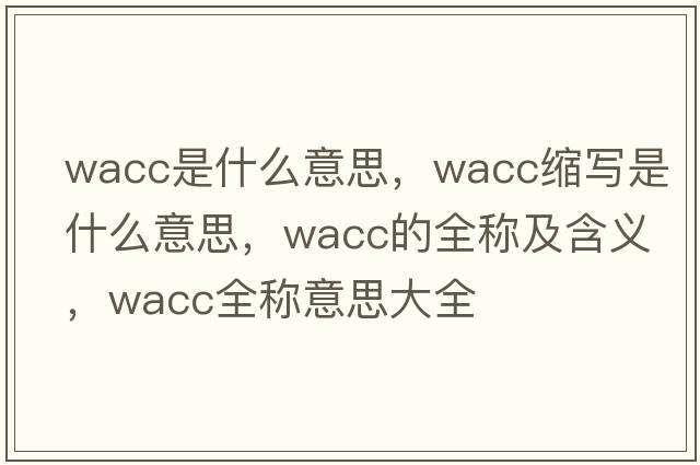 wacc是什么意思，wacc縮寫(xiě)是什么意思，wacc的全稱(chēng)及含義，wacc全稱(chēng)意思大全